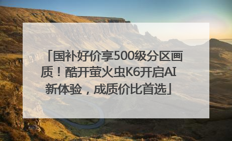 国补好价享500级分区画质！酷开萤火虫K6开启AI新体验，成质价比首选