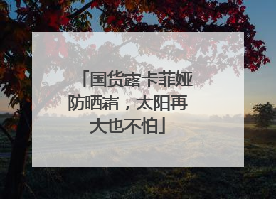 国货露卡菲娅防晒霜，太阳再大也不怕