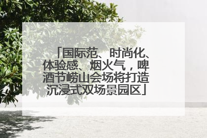国际范、时尚化、体验感、烟火气，啤酒节崂山会场将打造沉浸式双场景园区