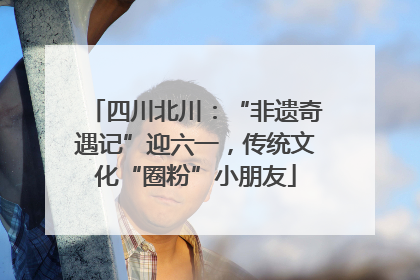 四川北川：“非遗奇遇记”迎六一，传统文化“圈粉”小朋友