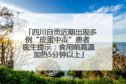 四川自贡近期出现多例“皮蛋中毒”患者 医生提示：食用前高温加热5分钟以上