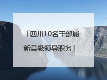 四川10名干部履新县级领导职务