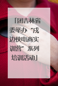 团吉林省委举办“戍边侠电商实训营”系列培训活动