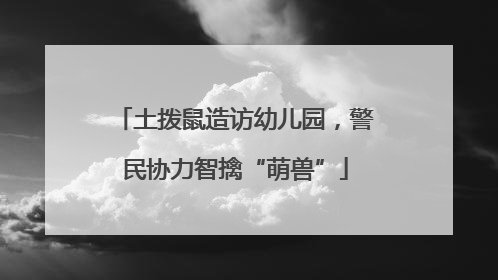 土拨鼠造访幼儿园，警民协力智擒“萌兽”
