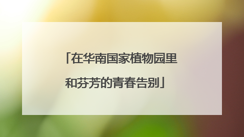 在华南国家植物园里和芬芳的青春告别