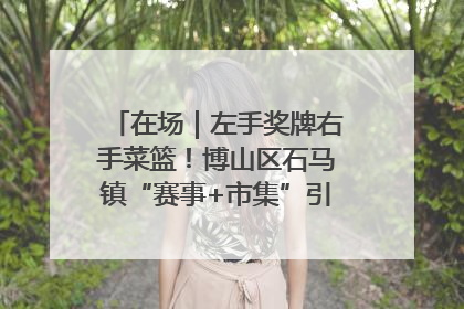 在场｜左手奖牌右手菜篮！博山区石马镇“赛事+市集”引燃周末经济