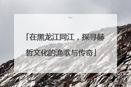 在黑龙江同江，探寻赫哲文化的渔歌与传奇