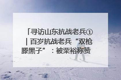 寻访山东抗战老兵①｜百岁抗战老兵“双枪滕黑子”：被粟裕称赞的“孤胆英雄”