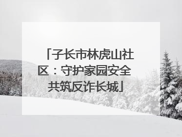 子长市林虎山社区：守护家园安全 共筑反诈长城