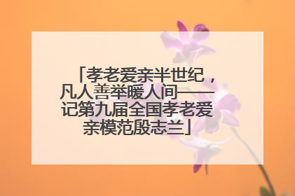 孝老爱亲半世纪，凡人善举暖人间——记第九届全国孝老爱亲模范殷志兰