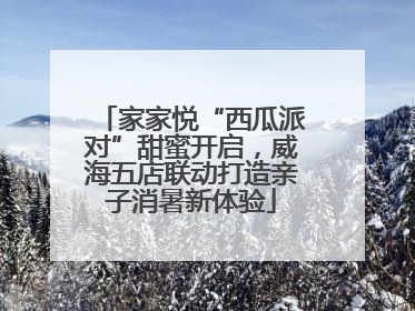 家家悦“西瓜派对”甜蜜开启，威海五店联动打造亲子消暑新体验