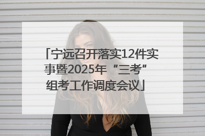 宁远召开落实12件实事暨2025年“三考”组考工作调度会议