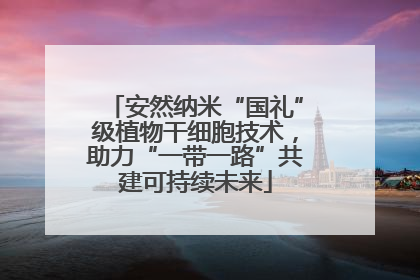 安然纳米“国礼”级植物干细胞技术，助力“一带一路”共建可持续未来