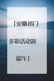 安徽祁门多彩活动迎端午