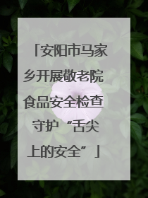 安阳市马家乡开展敬老院食品安全检查 守护“舌尖上的安全”