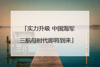 实力升级 中国海军三航母时代即将到来