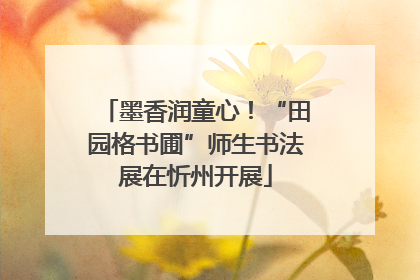墨香润童心！“田园格书圃”师生书法展在忻州开展