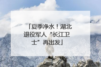 夏季净水！湖北退役军人“长江卫士”再出发