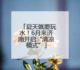 夏天就要玩水！6月来济南开启“清凉模式”