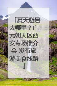 夏天避暑去哪里？广元朝天区西安专场推介会 发布旅游美食线路