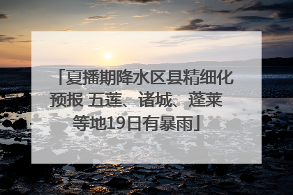 夏播期降水区县精细化预报 五莲、诸城、蓬莱等地19日有暴雨