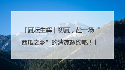夏耘生辉｜初夏，赴一场“西瓜之乡”的清凉邀约吧！