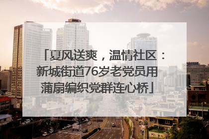 夏风送爽，温情社区：新城街道76岁老党员用蒲扇编织党群连心桥