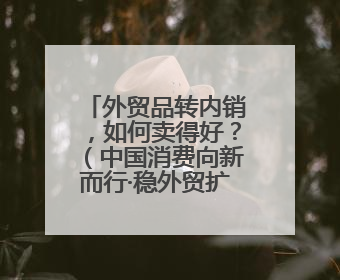 外贸品转内销，如何卖得好？（中国消费向新而行·稳外贸扩消费）