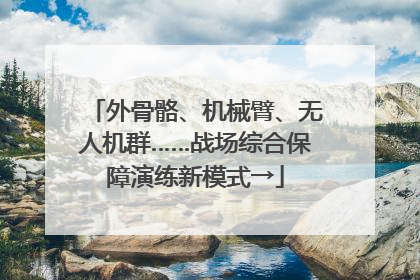 外骨骼、机械臂、无人机群……战场综合保障演练新模式→