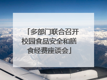 多部门联合召开校园食品安全和膳食经费座谈会