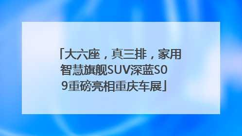 大六座，真三排，家用智慧旗舰SUV深蓝S09重磅亮相重庆车展