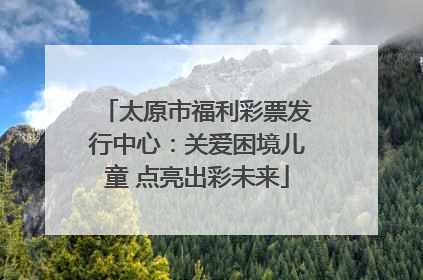 太原市福利彩票发行中心：关爱困境儿童 点亮出彩未来