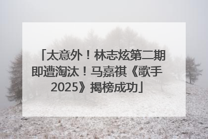 太意外！林志炫第二期即遭淘汰！马嘉祺《歌手2025》揭榜成功