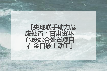 央地联手助力危废处置：甘肃资环危废综合处置项目在金昌破土动工