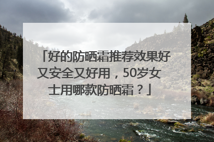 好的防晒霜推荐效果好又安全又好用，50岁女士用哪款防晒霜？