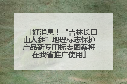 好消息！“吉林长白山人参”地理标志保护产品新专用标志图案将在我省推广使用