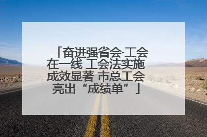 奋进强省会·工会在一线 工会法实施成效显著 市总工会亮出“成绩单”