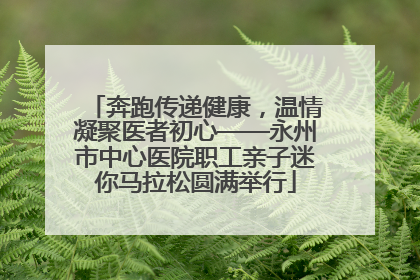 奔跑传递健康，温情凝聚医者初心——永州市中心医院职工亲子迷你马拉松圆满举行