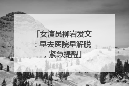 女演员柳岩发文：早去医院早解脱，紧急提醒