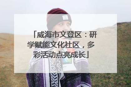 威海市文登区：研学赋能文化社区，多彩活动点亮成长