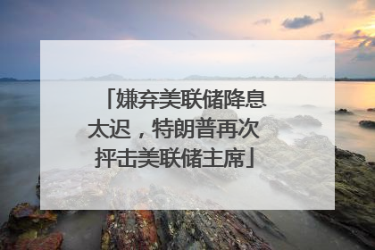 嫌弃美联储降息太迟，特朗普再次抨击美联储主席