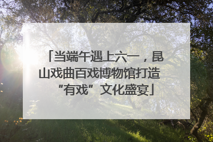 当端午遇上六一，昆山戏曲百戏博物馆打造“有戏”文化盛宴
