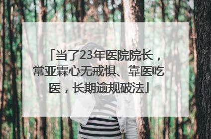 当了23年医院院长，常亚霖心无戒惧、靠医吃医，长期逾规破法