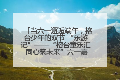 当六一邂逅端午，榕台少年的双节 “乐游记”——“榕台童乐汇 同心筑未来”六一嘉年华活动顺利举行