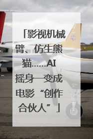 影视机械臂、仿生熊猫……AI摇身一变成电影“创作合伙人”