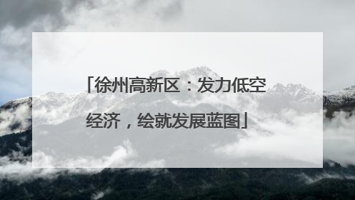 徐州高新区：发力低空经济，绘就发展蓝图