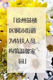 徐州鼓楼区铜沛街道为特扶人员构筑温馨家园