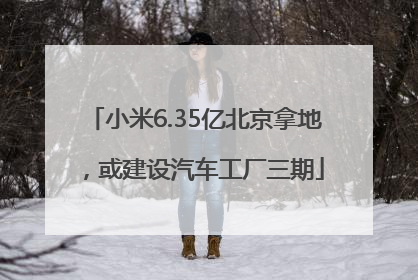 小米6.35亿北京拿地，或建设汽车工厂三期