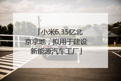 小米6.35亿北京拿地，拟用于建设新能源汽车工厂