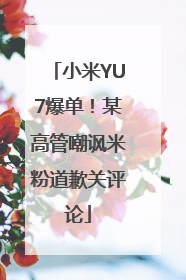 小米YU7爆单！某高管嘲讽米粉道歉关评论